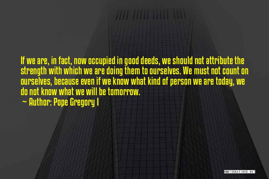 Pope Gregory I Quotes: If We Are, In Fact, Now Occupied In Good Deeds, We Should Not Attribute The Strength With Which We Are