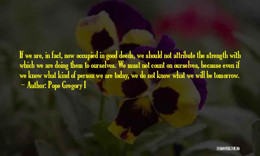 Pope Gregory I Quotes: If We Are, In Fact, Now Occupied In Good Deeds, We Should Not Attribute The Strength With Which We Are