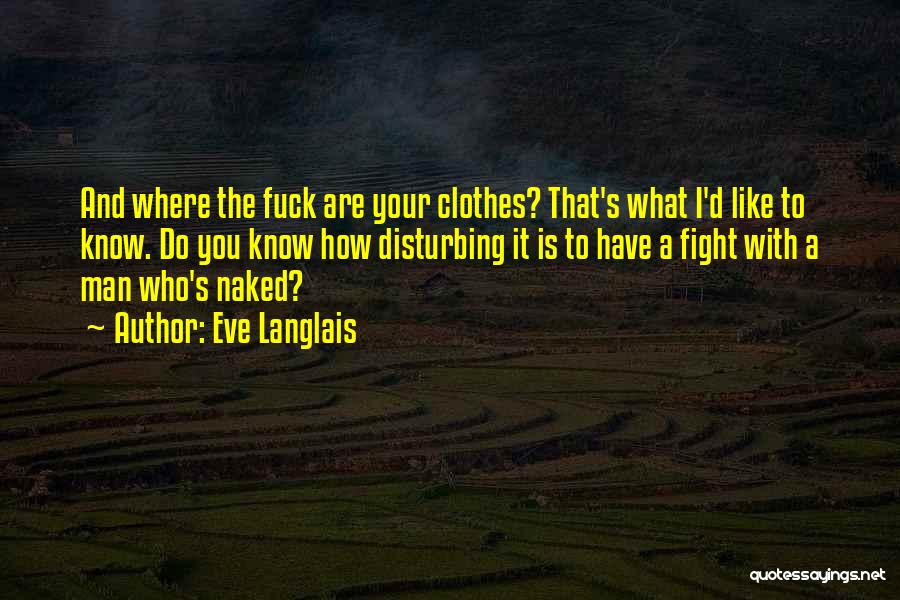 Eve Langlais Quotes: And Where The Fuck Are Your Clothes? That's What I'd Like To Know. Do You Know How Disturbing It Is