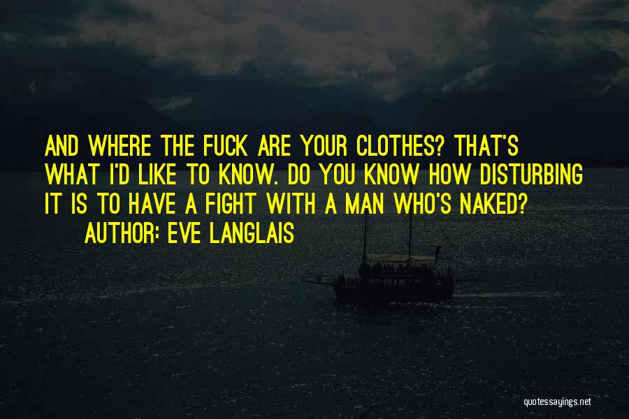 Eve Langlais Quotes: And Where The Fuck Are Your Clothes? That's What I'd Like To Know. Do You Know How Disturbing It Is