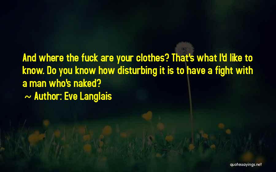 Eve Langlais Quotes: And Where The Fuck Are Your Clothes? That's What I'd Like To Know. Do You Know How Disturbing It Is