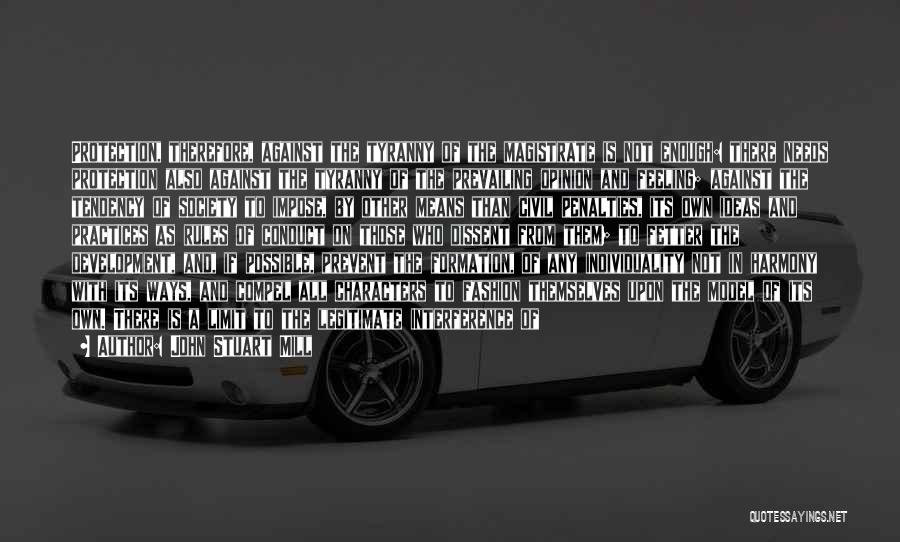 John Stuart Mill Quotes: Protection, Therefore, Against The Tyranny Of The Magistrate Is Not Enough: There Needs Protection Also Against The Tyranny Of The