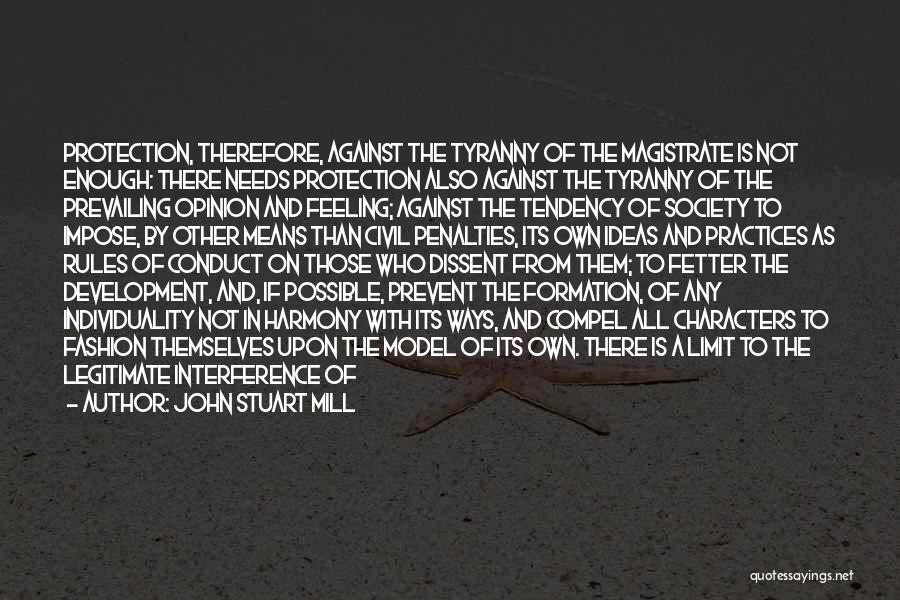 John Stuart Mill Quotes: Protection, Therefore, Against The Tyranny Of The Magistrate Is Not Enough: There Needs Protection Also Against The Tyranny Of The