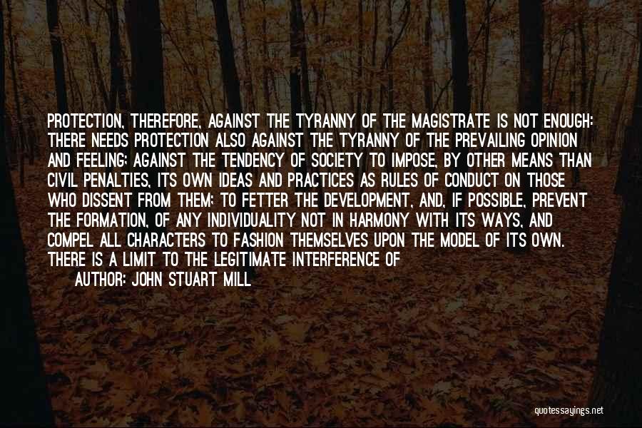 John Stuart Mill Quotes: Protection, Therefore, Against The Tyranny Of The Magistrate Is Not Enough: There Needs Protection Also Against The Tyranny Of The