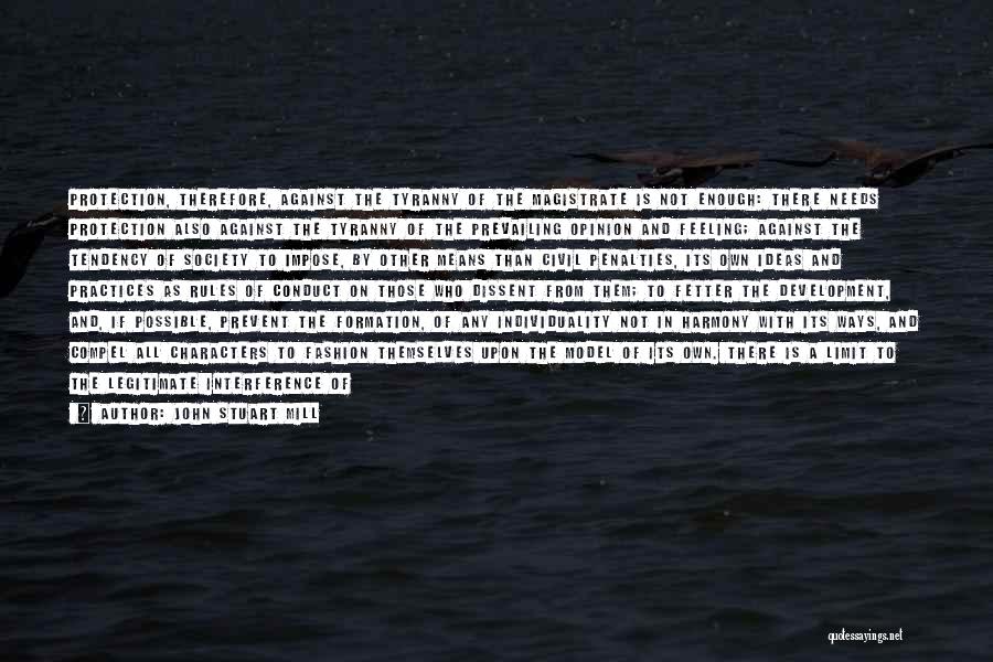 John Stuart Mill Quotes: Protection, Therefore, Against The Tyranny Of The Magistrate Is Not Enough: There Needs Protection Also Against The Tyranny Of The