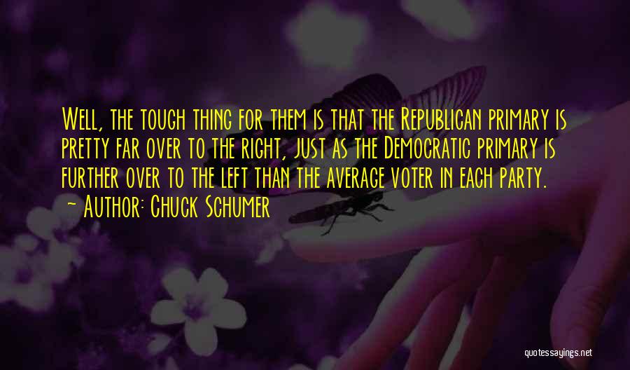 Chuck Schumer Quotes: Well, The Tough Thing For Them Is That The Republican Primary Is Pretty Far Over To The Right, Just As