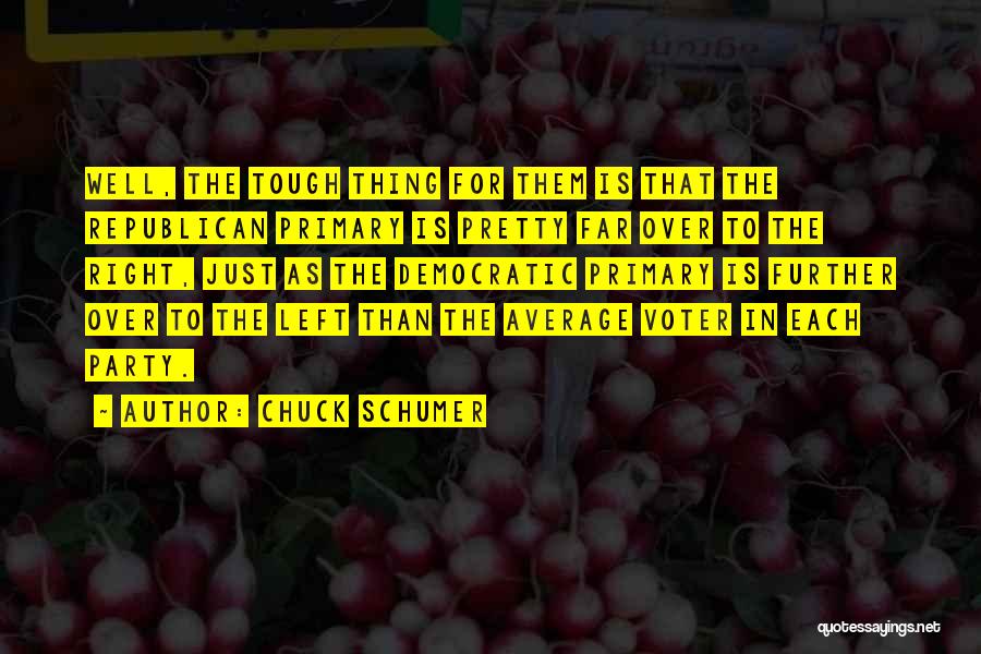 Chuck Schumer Quotes: Well, The Tough Thing For Them Is That The Republican Primary Is Pretty Far Over To The Right, Just As