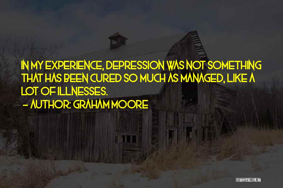 Graham Moore Quotes: In My Experience, Depression Was Not Something That Has Been Cured So Much As Managed, Like A Lot Of Illnesses.