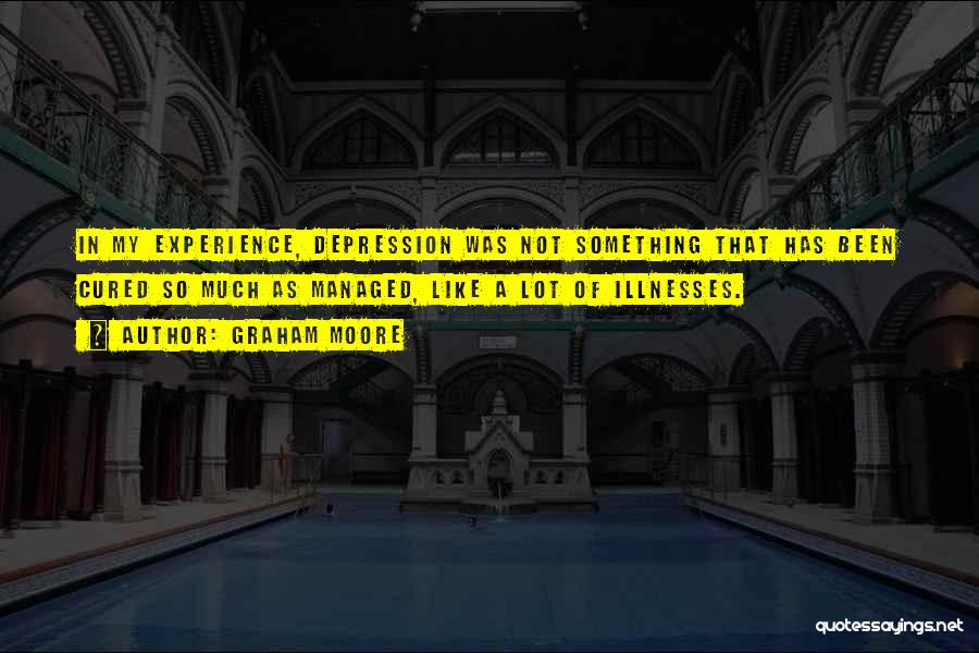 Graham Moore Quotes: In My Experience, Depression Was Not Something That Has Been Cured So Much As Managed, Like A Lot Of Illnesses.