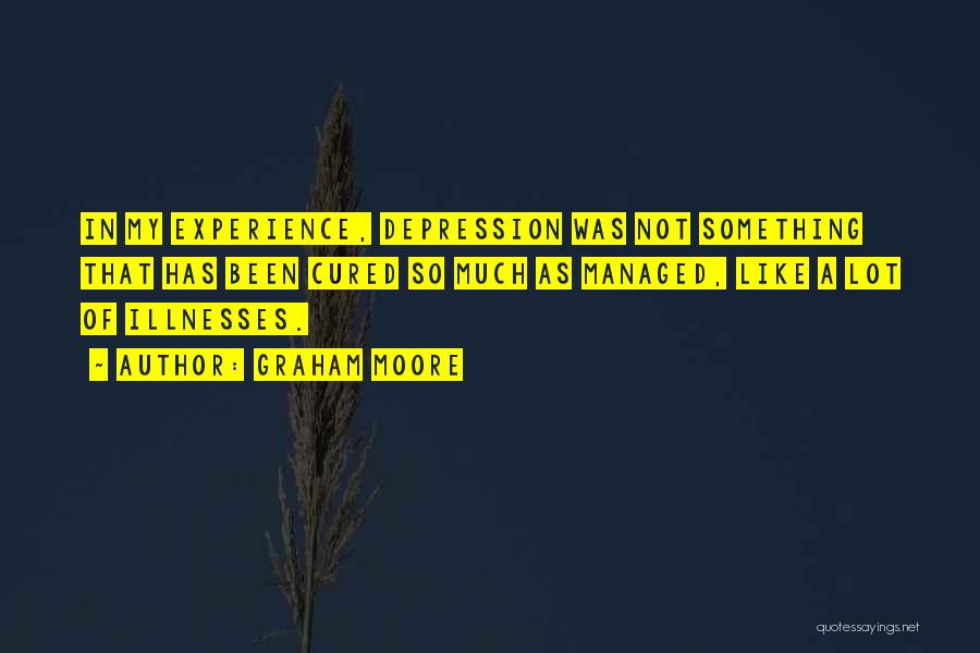 Graham Moore Quotes: In My Experience, Depression Was Not Something That Has Been Cured So Much As Managed, Like A Lot Of Illnesses.