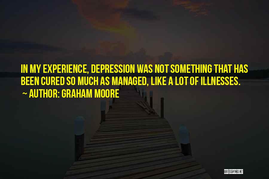 Graham Moore Quotes: In My Experience, Depression Was Not Something That Has Been Cured So Much As Managed, Like A Lot Of Illnesses.