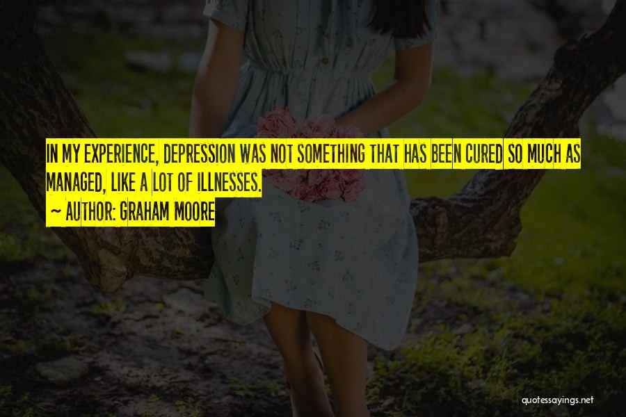 Graham Moore Quotes: In My Experience, Depression Was Not Something That Has Been Cured So Much As Managed, Like A Lot Of Illnesses.