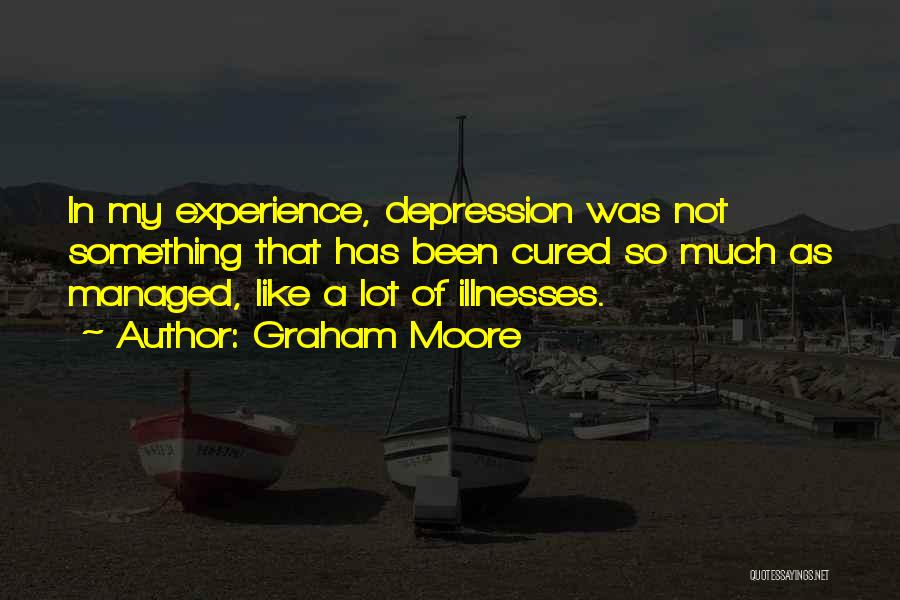 Graham Moore Quotes: In My Experience, Depression Was Not Something That Has Been Cured So Much As Managed, Like A Lot Of Illnesses.