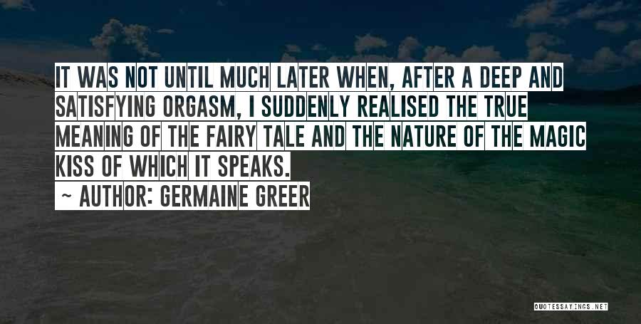 Germaine Greer Quotes: It Was Not Until Much Later When, After A Deep And Satisfying Orgasm, I Suddenly Realised The True Meaning Of