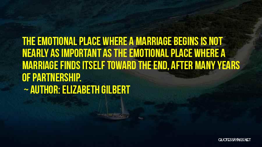 Elizabeth Gilbert Quotes: The Emotional Place Where A Marriage Begins Is Not Nearly As Important As The Emotional Place Where A Marriage Finds