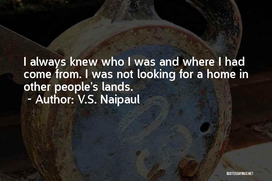 V.S. Naipaul Quotes: I Always Knew Who I Was And Where I Had Come From. I Was Not Looking For A Home In