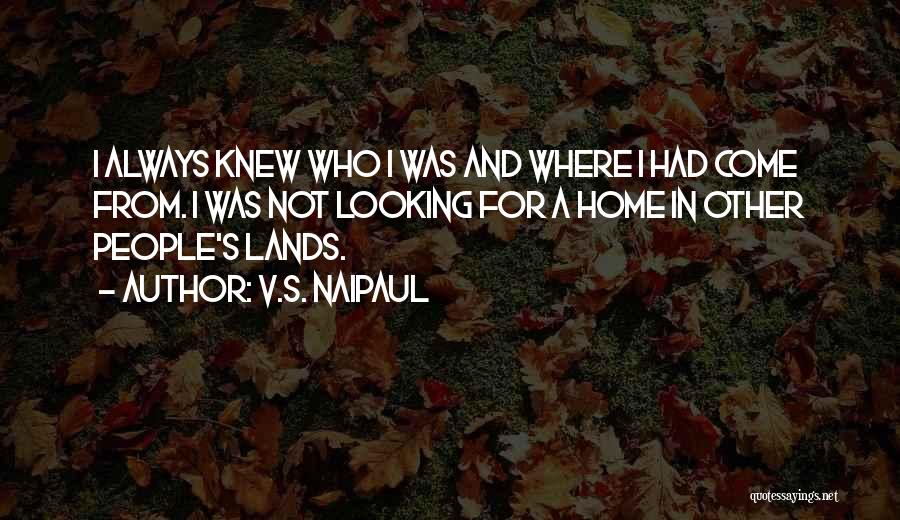 V.S. Naipaul Quotes: I Always Knew Who I Was And Where I Had Come From. I Was Not Looking For A Home In