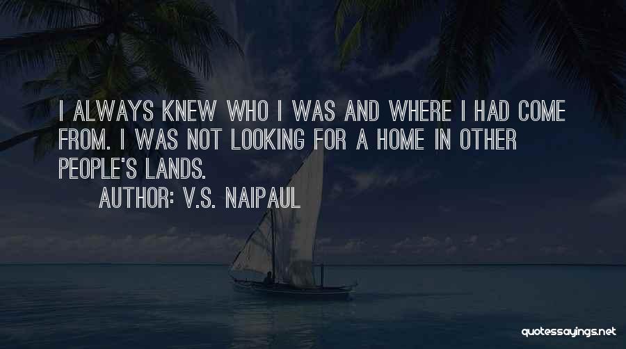 V.S. Naipaul Quotes: I Always Knew Who I Was And Where I Had Come From. I Was Not Looking For A Home In