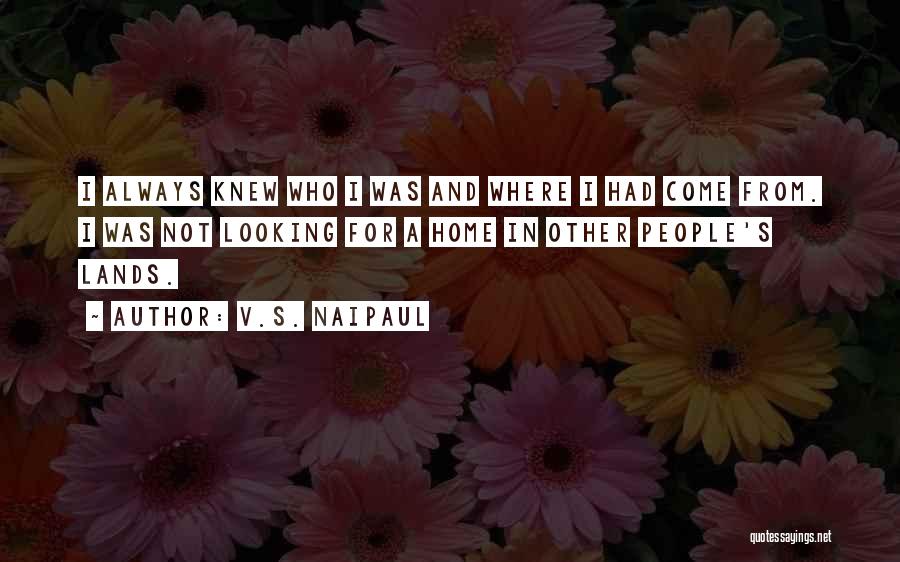 V.S. Naipaul Quotes: I Always Knew Who I Was And Where I Had Come From. I Was Not Looking For A Home In