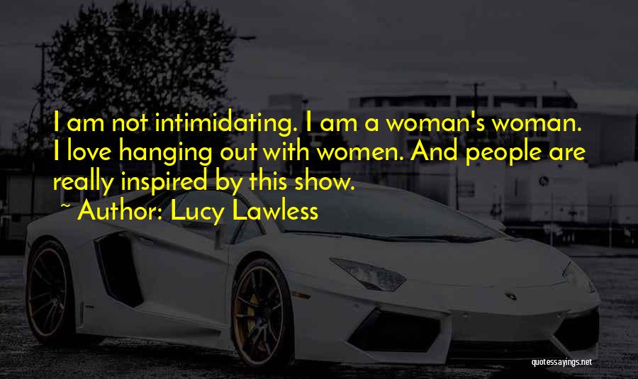 Lucy Lawless Quotes: I Am Not Intimidating. I Am A Woman's Woman. I Love Hanging Out With Women. And People Are Really Inspired