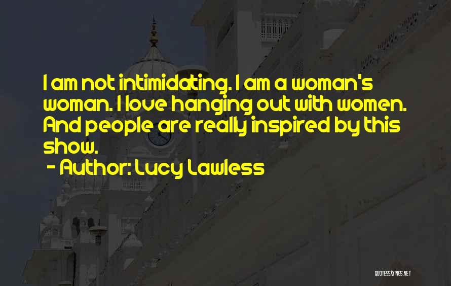 Lucy Lawless Quotes: I Am Not Intimidating. I Am A Woman's Woman. I Love Hanging Out With Women. And People Are Really Inspired