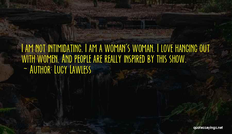 Lucy Lawless Quotes: I Am Not Intimidating. I Am A Woman's Woman. I Love Hanging Out With Women. And People Are Really Inspired