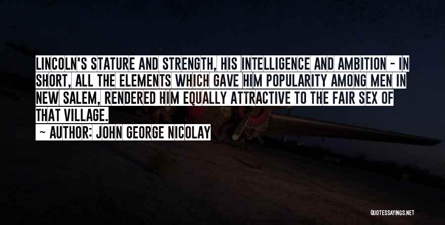 John George Nicolay Quotes: Lincoln's Stature And Strength, His Intelligence And Ambition - In Short, All The Elements Which Gave Him Popularity Among Men