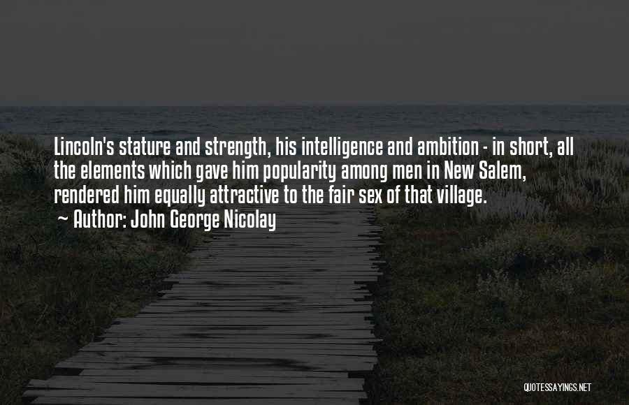 John George Nicolay Quotes: Lincoln's Stature And Strength, His Intelligence And Ambition - In Short, All The Elements Which Gave Him Popularity Among Men