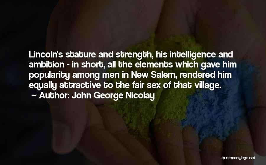 John George Nicolay Quotes: Lincoln's Stature And Strength, His Intelligence And Ambition - In Short, All The Elements Which Gave Him Popularity Among Men