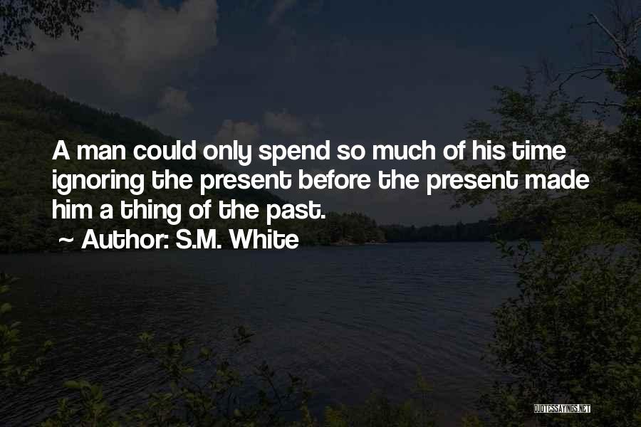 S.M. White Quotes: A Man Could Only Spend So Much Of His Time Ignoring The Present Before The Present Made Him A Thing