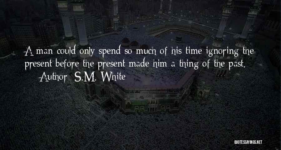 S.M. White Quotes: A Man Could Only Spend So Much Of His Time Ignoring The Present Before The Present Made Him A Thing