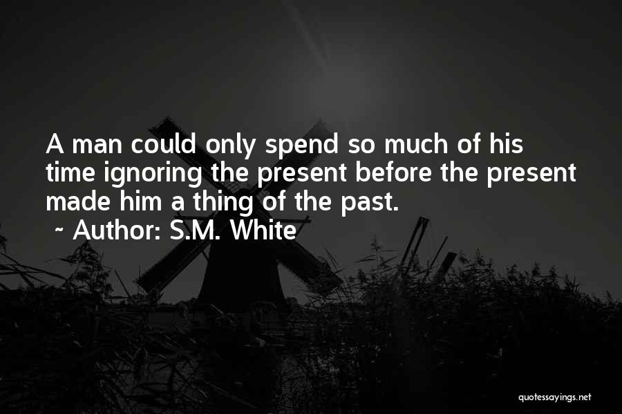 S.M. White Quotes: A Man Could Only Spend So Much Of His Time Ignoring The Present Before The Present Made Him A Thing