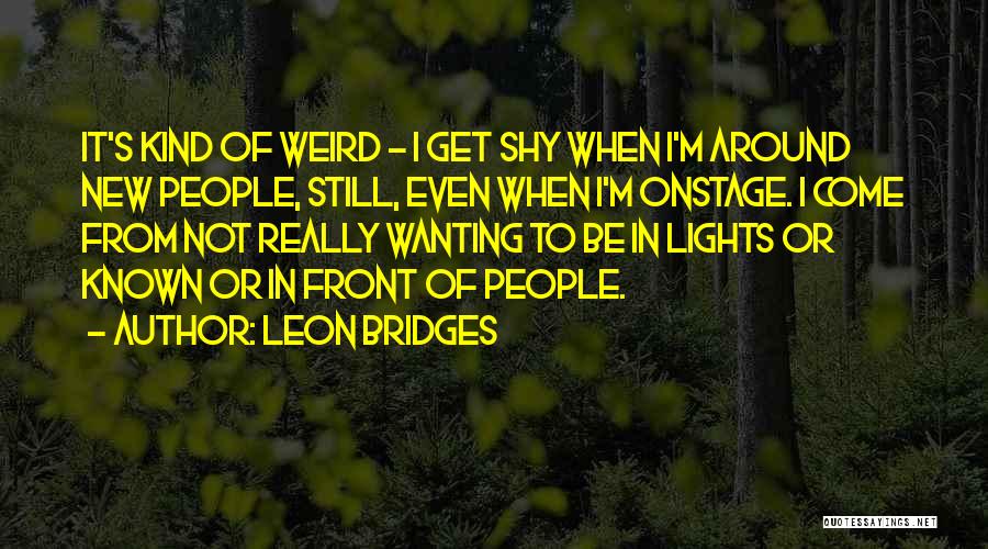 Leon Bridges Quotes: It's Kind Of Weird - I Get Shy When I'm Around New People, Still, Even When I'm Onstage. I Come
