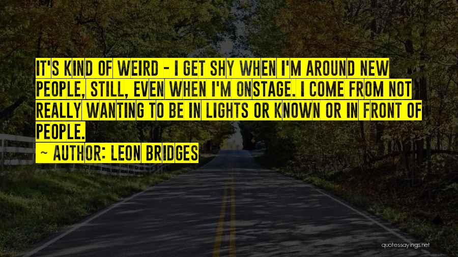 Leon Bridges Quotes: It's Kind Of Weird - I Get Shy When I'm Around New People, Still, Even When I'm Onstage. I Come