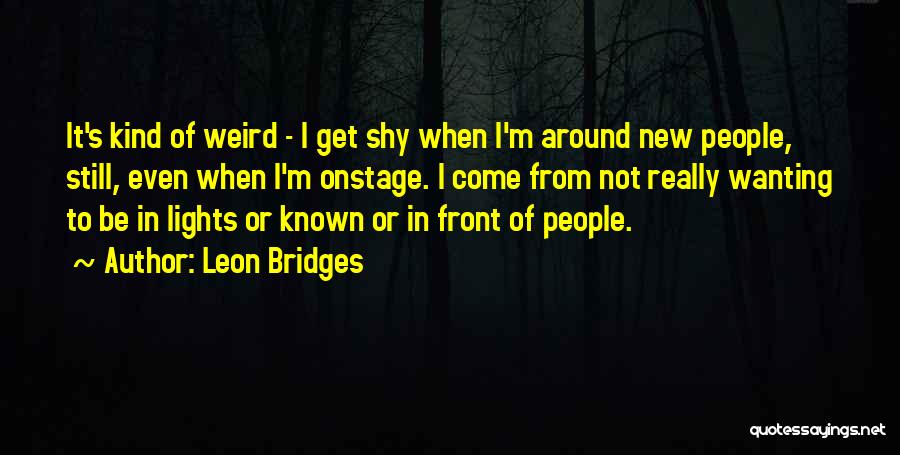 Leon Bridges Quotes: It's Kind Of Weird - I Get Shy When I'm Around New People, Still, Even When I'm Onstage. I Come