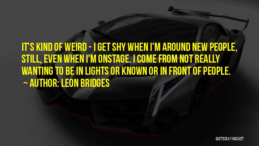 Leon Bridges Quotes: It's Kind Of Weird - I Get Shy When I'm Around New People, Still, Even When I'm Onstage. I Come