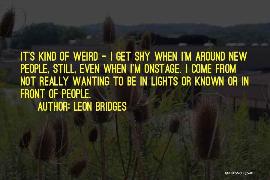 Leon Bridges Quotes: It's Kind Of Weird - I Get Shy When I'm Around New People, Still, Even When I'm Onstage. I Come