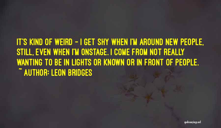 Leon Bridges Quotes: It's Kind Of Weird - I Get Shy When I'm Around New People, Still, Even When I'm Onstage. I Come