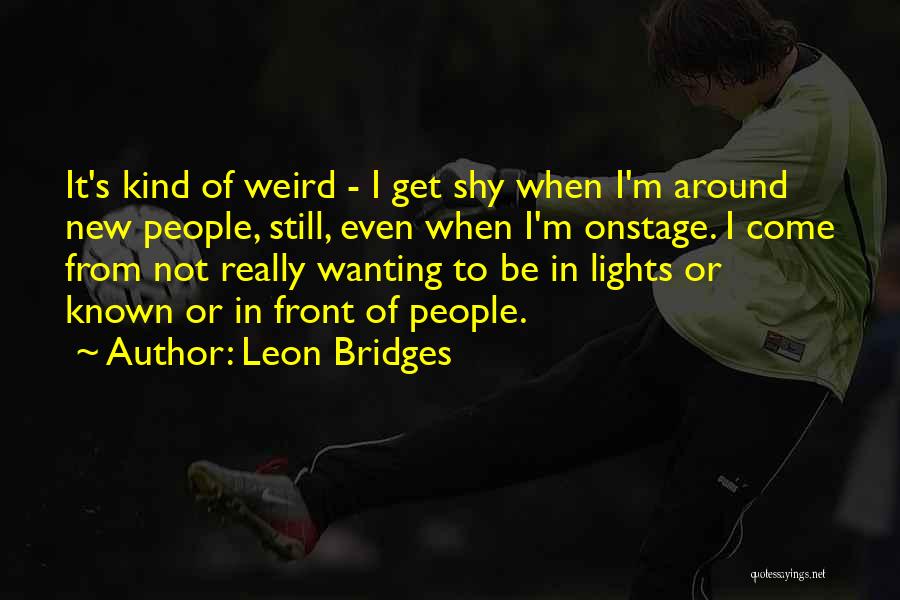Leon Bridges Quotes: It's Kind Of Weird - I Get Shy When I'm Around New People, Still, Even When I'm Onstage. I Come