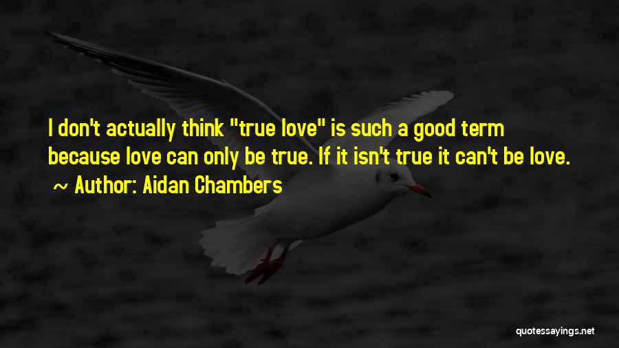 Aidan Chambers Quotes: I Don't Actually Think True Love Is Such A Good Term Because Love Can Only Be True. If It Isn't