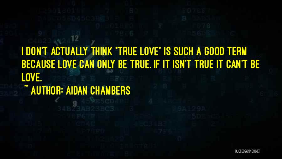 Aidan Chambers Quotes: I Don't Actually Think True Love Is Such A Good Term Because Love Can Only Be True. If It Isn't