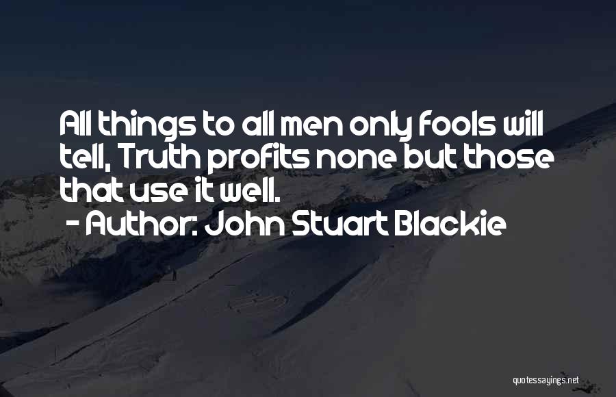 John Stuart Blackie Quotes: All Things To All Men Only Fools Will Tell, Truth Profits None But Those That Use It Well.