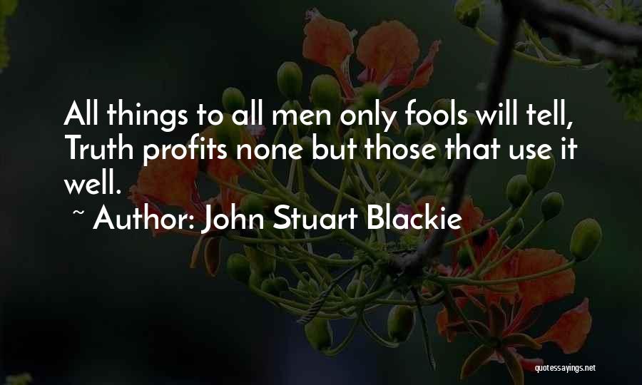 John Stuart Blackie Quotes: All Things To All Men Only Fools Will Tell, Truth Profits None But Those That Use It Well.
