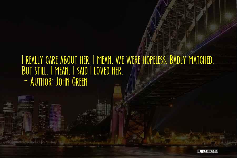 John Green Quotes: I Really Care About Her. I Mean, We Were Hopeless. Badly Matched. But Still. I Mean, I Said I Loved