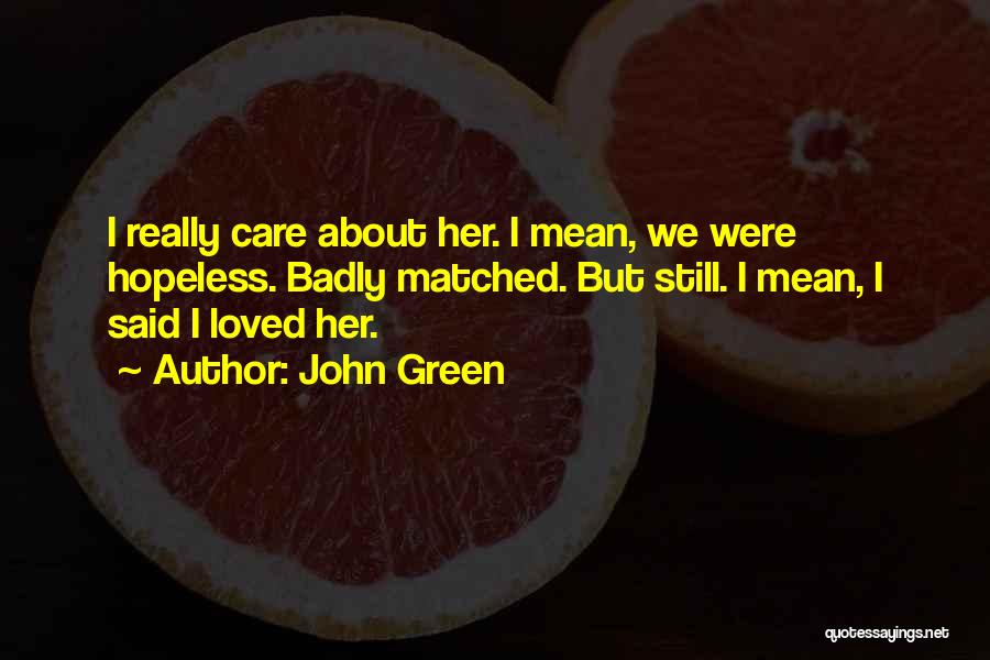 John Green Quotes: I Really Care About Her. I Mean, We Were Hopeless. Badly Matched. But Still. I Mean, I Said I Loved