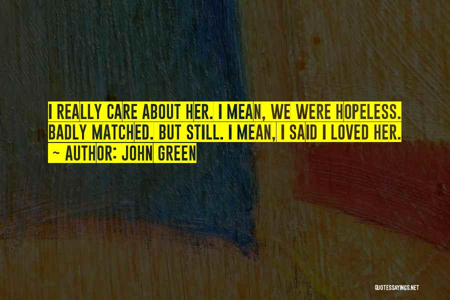 John Green Quotes: I Really Care About Her. I Mean, We Were Hopeless. Badly Matched. But Still. I Mean, I Said I Loved
