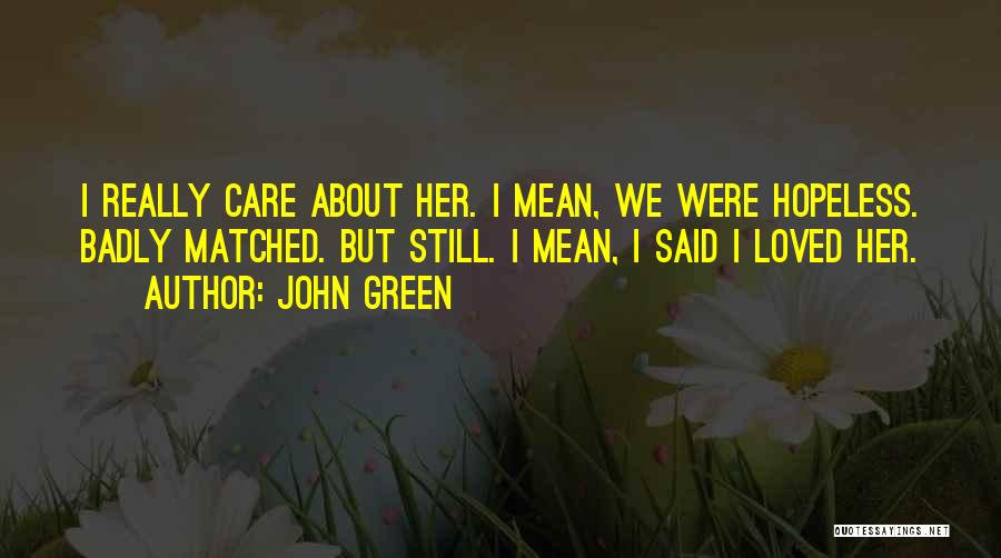 John Green Quotes: I Really Care About Her. I Mean, We Were Hopeless. Badly Matched. But Still. I Mean, I Said I Loved