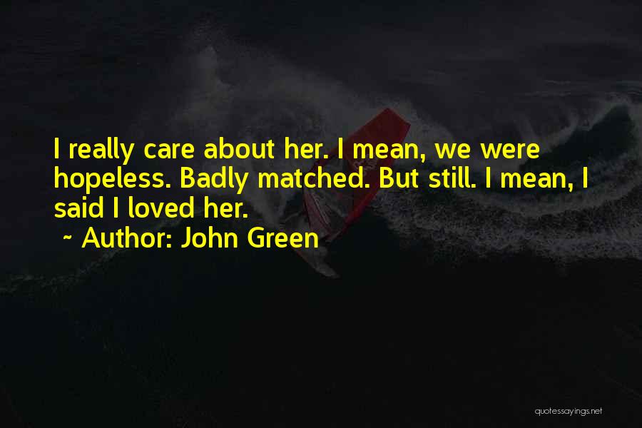 John Green Quotes: I Really Care About Her. I Mean, We Were Hopeless. Badly Matched. But Still. I Mean, I Said I Loved