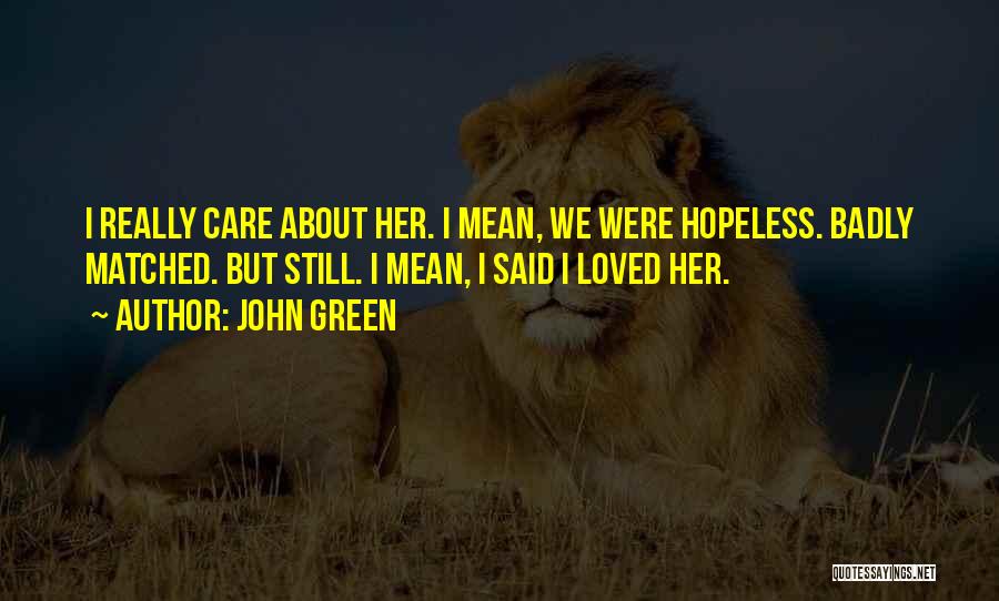 John Green Quotes: I Really Care About Her. I Mean, We Were Hopeless. Badly Matched. But Still. I Mean, I Said I Loved