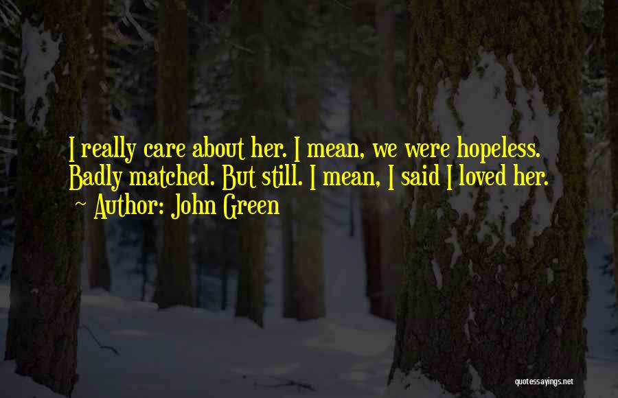 John Green Quotes: I Really Care About Her. I Mean, We Were Hopeless. Badly Matched. But Still. I Mean, I Said I Loved